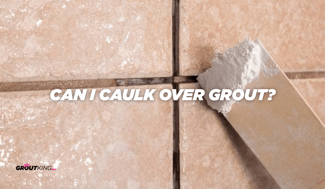 Can I Caulk Over Grout? The Ultimate Guide by Grout King Dubai